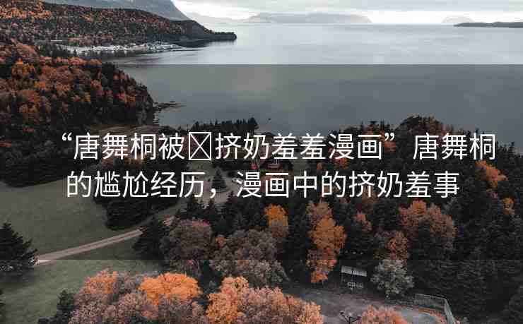 “唐舞桐被?擠奶羞羞漫畫”唐舞桐的尷尬經(jīng)歷，漫畫中的擠奶羞事