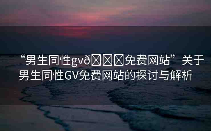 “男生同性gv??免費(fèi)網(wǎng)站”關(guān)于男生同性GV免費(fèi)網(wǎng)站的探討與解析