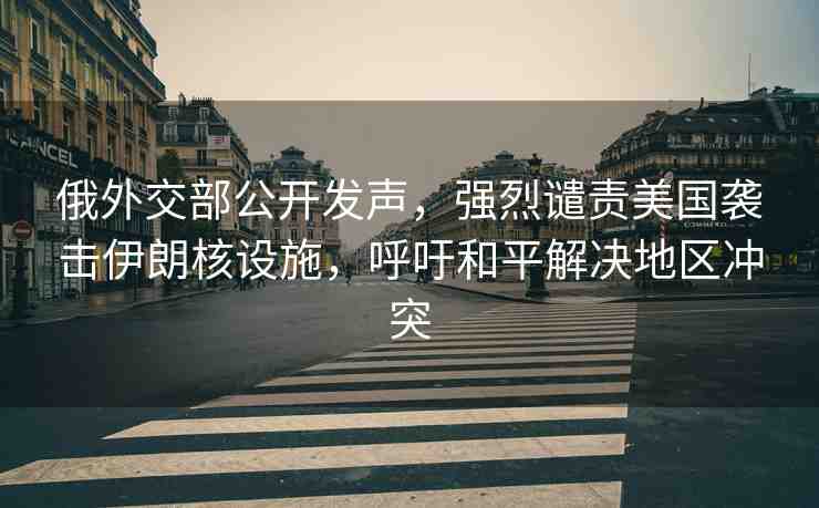 俄外交部公開發(fā)聲，強(qiáng)烈譴責(zé)美國(guó)襲擊伊朗核設(shè)施，呼吁和平解決地區(qū)沖突