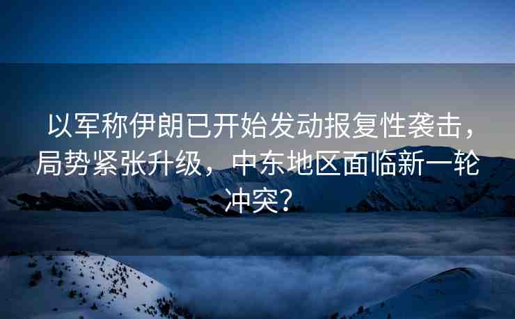 以軍稱伊朗已開始發(fā)動報復(fù)性襲擊，局勢緊張升級，中東地區(qū)面臨新一輪沖突？