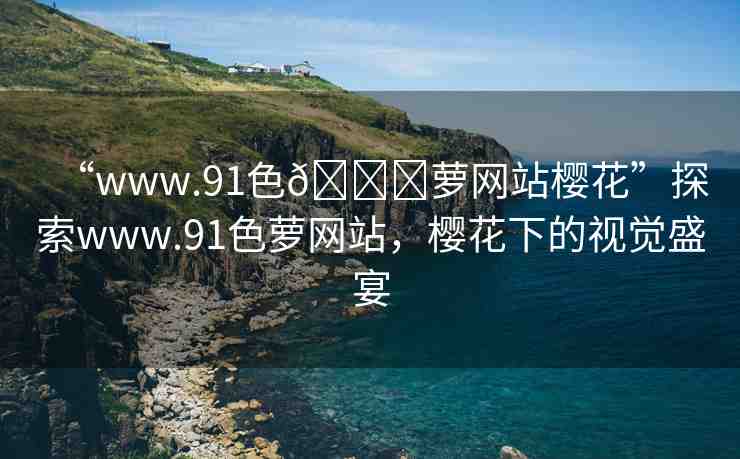 “www.91色??蘿網(wǎng)站櫻花”探索www.91色蘿網(wǎng)站，櫻花下的視覺盛宴