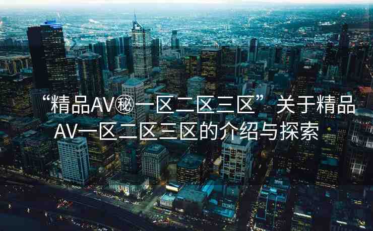 “精品AV秘一區(qū)二區(qū)三區(qū)”關(guān)于精品AV一區(qū)二區(qū)三區(qū)的介紹與探索