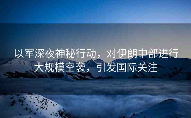 以軍深夜神秘行動，對伊朗中部進行大規(guī)?？找u，引發(fā)國際關(guān)注