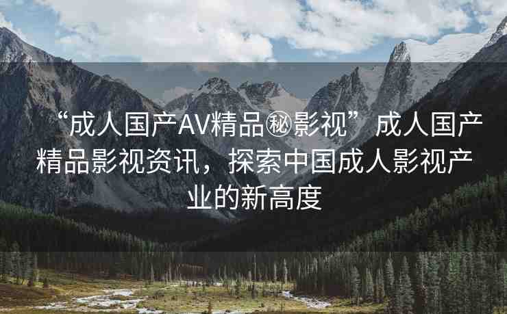 “成人國產(chǎn)AV精品秘影視”成人國產(chǎn)精品影視資訊，探索中國成人影視產(chǎn)業(yè)的新高度