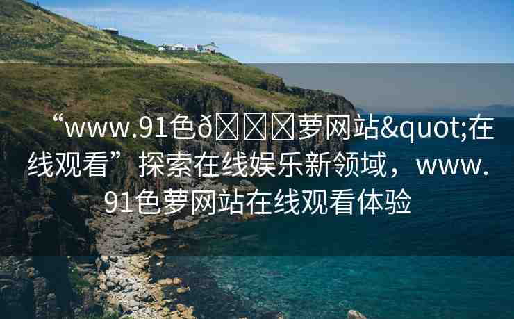 “www.91色??蘿網站"在線觀看”探索在線娛樂新領域，www.91色蘿網站在線觀看體驗