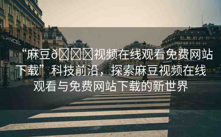 “麻豆??視頻在線觀看免費(fèi)網(wǎng)站下載”科技前沿，探索麻豆視頻在線觀看與免費(fèi)網(wǎng)站下載的新世界