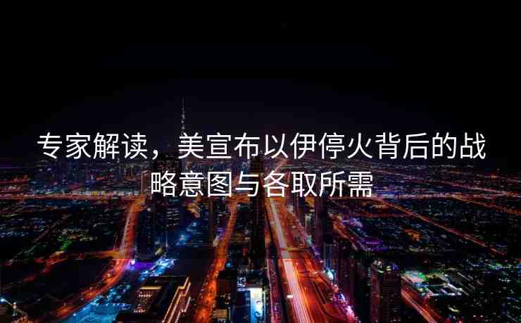 專家解讀，美宣布以伊?；鸨澈蟮膽?zhàn)略意圖與各取所需
