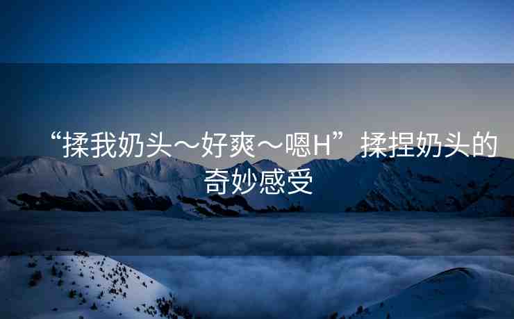 “揉我奶頭?好爽?嗯H”揉捏奶頭的奇妙感受