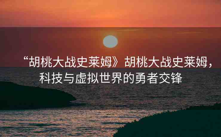 “胡桃大戰(zhàn)史萊姆》胡桃大戰(zhàn)史萊姆，科技與虛擬世界的勇者交鋒