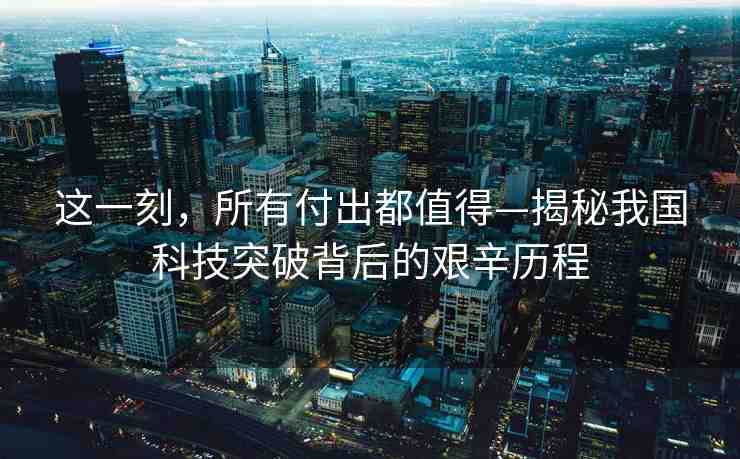 這一刻，所有付出都值得—揭秘我國科技突破背后的艱辛歷程