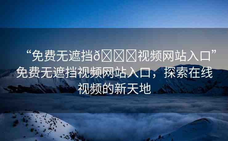 “免費無遮擋??視頻網(wǎng)站入口”免費無遮擋視頻網(wǎng)站入口，探索在線視頻的新天地