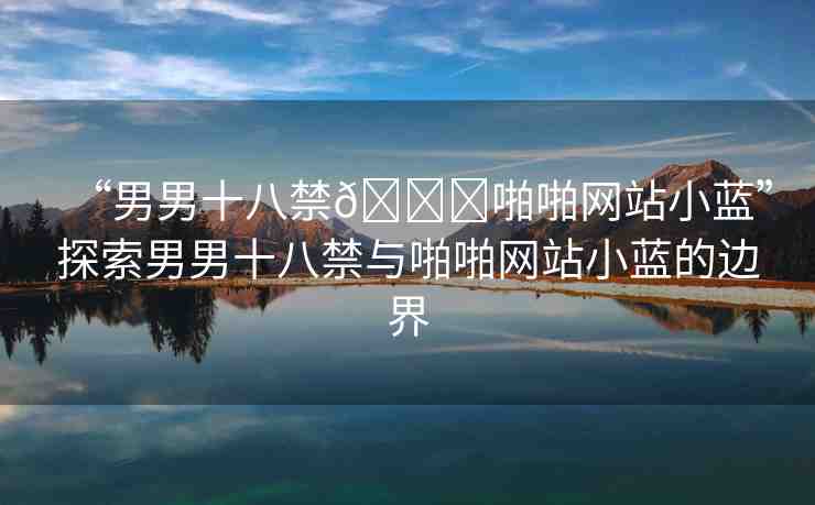 “男男十八禁??啪啪網(wǎng)站小藍”探索男男十八禁與啪啪網(wǎng)站小藍的邊界