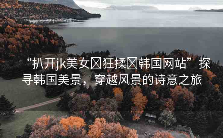 “扒開jk美女?狂揉?韓國網(wǎng)站”探尋韓國美景，穿越風景的詩意之旅