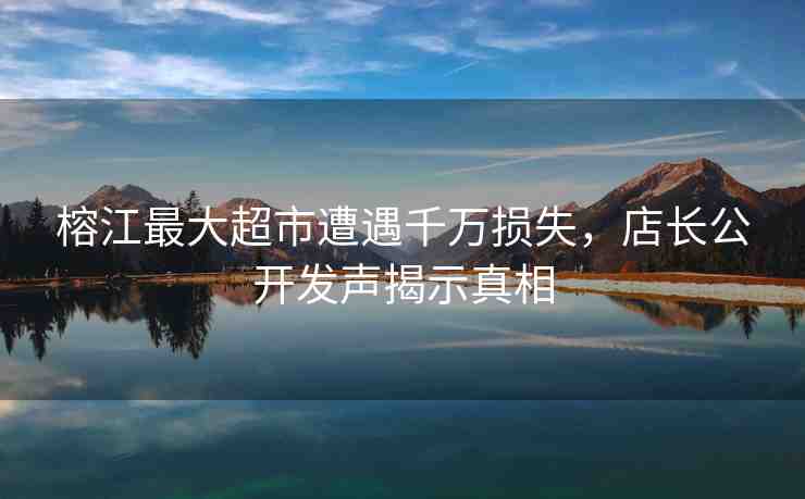 榕江最大超市遭遇千萬損失，店長公開發(fā)聲揭示真相