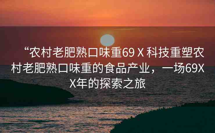 “農(nóng)村老肥熟口味重69Ⅹ科技重塑農(nóng)村老肥熟口味重的食品產(chǎn)業(yè)，一場69XX年的探索之旅