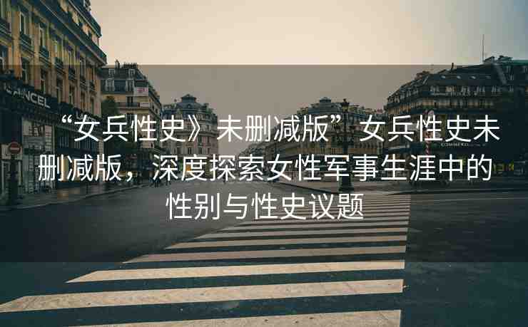 “女兵性史》未刪減版”女兵性史未刪減版，深度探索女性軍事生涯中的性別與性史議題