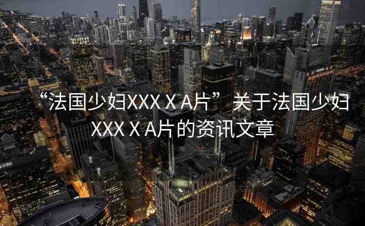 “法國(guó)少婦XXXⅩA片”關(guān)于法國(guó)少婦XXXⅩA片的資訊文章