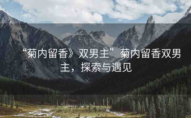 “菊內(nèi)留香》雙男主”菊內(nèi)留香雙男主，探索與遇見