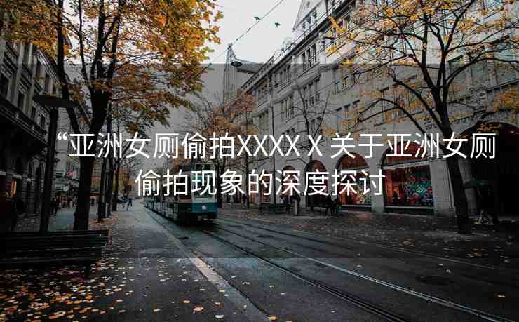“亞洲女廁偷拍XXXXⅩ關(guān)于亞洲女廁偷拍現(xiàn)象的深度探討