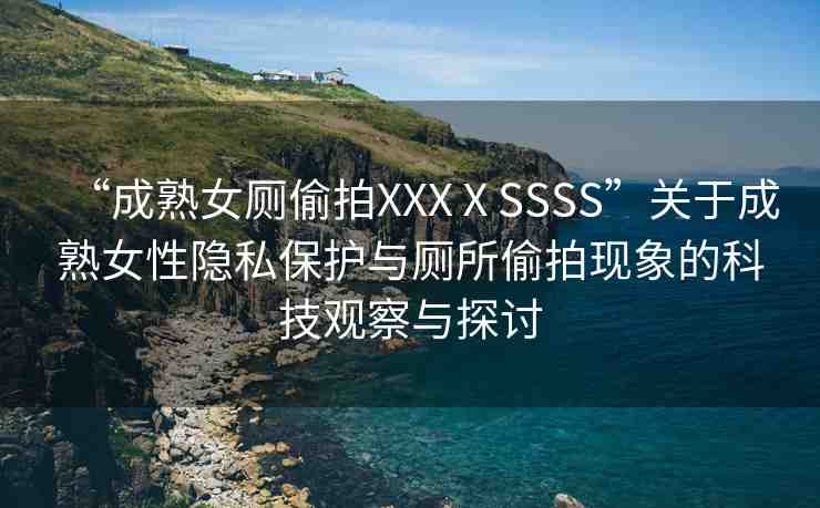 “成熟女廁偷拍XXXⅩSSSS”關(guān)于成熟女性隱私保護(hù)與廁所偷拍現(xiàn)象的科技觀察與探討