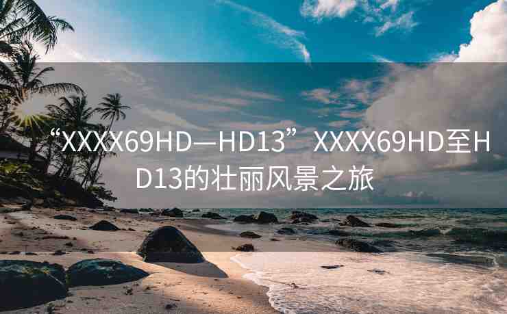 “XXXX69HD—HD13”XXXX69HD至HD13的壯麗風(fēng)景之旅
