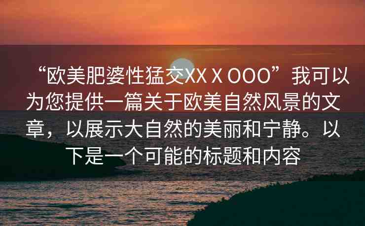 “歐美肥婆性猛交XXⅩOOO”我可以為您提供一篇關(guān)于歐美自然風(fēng)景的文章，以展示大自然的美麗和寧靜。以下是一個可能的標(biāo)題和內(nèi)容