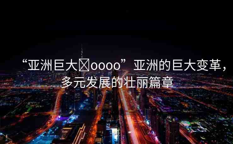 “亞洲巨大?oooo”亞洲的巨大變革，多元發(fā)展的壯麗篇章