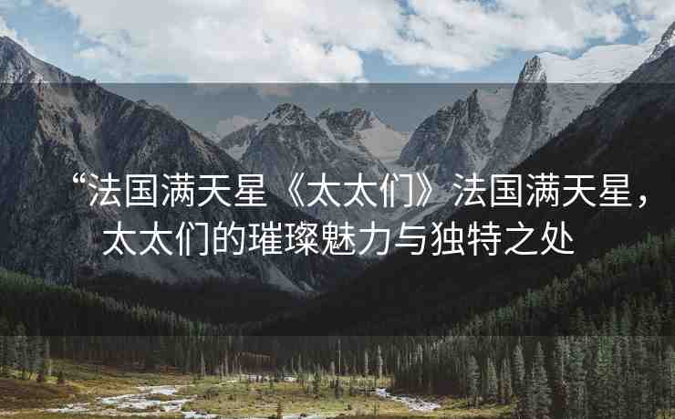 “法國滿天星《太太們》法國滿天星，太太們的璀璨魅力與獨(dú)特之處