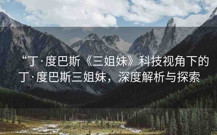 “丁·度巴斯《三姐妹》科技視角下的丁·度巴斯三姐妹，深度解析與探索