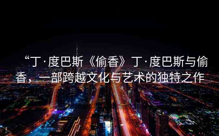 “丁·度巴斯《偷香》丁·度巴斯與偷香，一部跨越文化與藝術(shù)的獨(dú)特之作