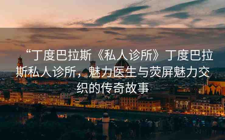 “丁度巴拉斯《私人診所》丁度巴拉斯私人診所，魅力醫(yī)生與熒屏魅力交織的傳奇故事