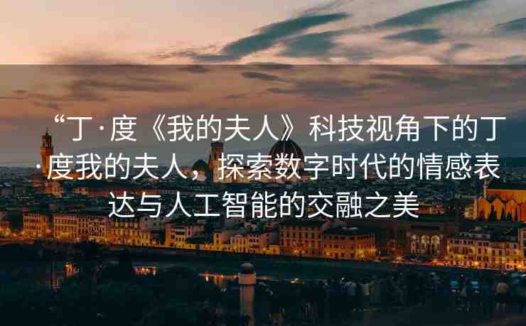 “丁·度《我的夫人》科技視角下的丁·度我的夫人，探索數(shù)字時代的情感表達與人工智能的交融之美