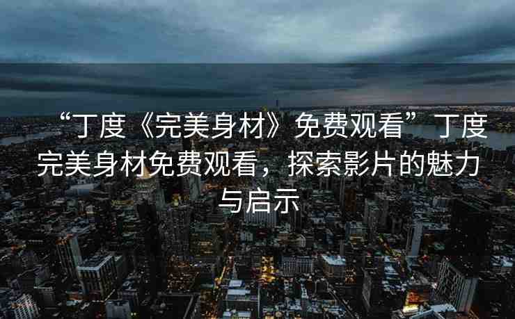 “丁度《完美身材》免費(fèi)觀看”丁度完美身材免費(fèi)觀看，探索影片的魅力與啟示