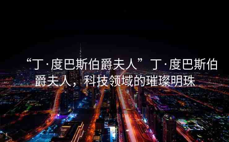 “丁·度巴斯伯爵夫人”丁·度巴斯伯爵夫人，科技領(lǐng)域的璀璨明珠