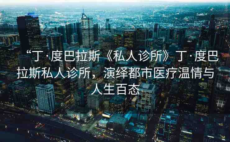 “丁·度巴拉斯《私人診所》丁·度巴拉斯私人診所，演繹都市醫(yī)療溫情與人生百態(tài)