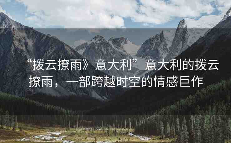 “撥云撩雨》意大利”意大利的撥云撩雨，一部跨越時空的情感巨作