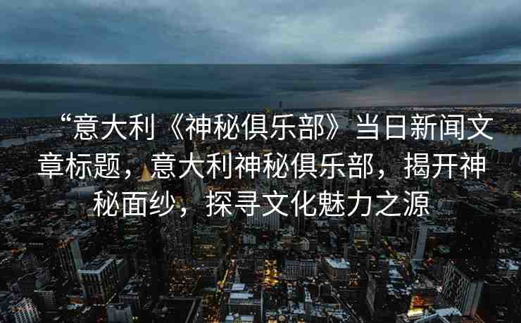 “意大利《神秘俱樂部》當日新聞文章標題，意大利神秘俱樂部，揭開神秘面紗，探尋文化魅力之源
