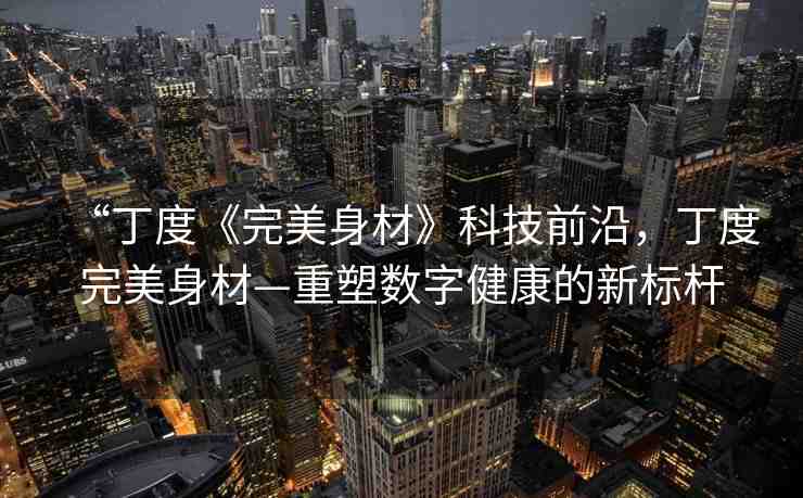 “丁度《完美身材》科技前沿，丁度完美身材—重塑數(shù)字健康的新標桿