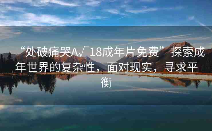 “處破痛哭A√18成年片免費(fèi)”探索成年世界的復(fù)雜性，面對(duì)現(xiàn)實(shí)，尋求平衡