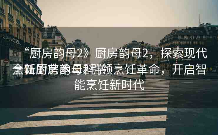 “廚房韻母2》廚房韻母2，探索現(xiàn)代烹飪的藝術(shù)與科學(xué)
全新廚房韻母2引領(lǐng)烹飪革命，開啟智能烹飪新時(shí)代