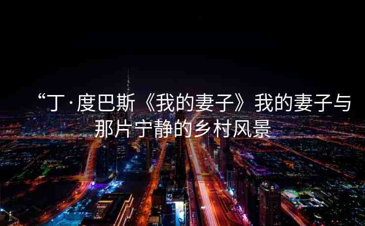 “丁·度巴斯《我的妻子》我的妻子與那片寧靜的鄉(xiāng)村風(fēng)景