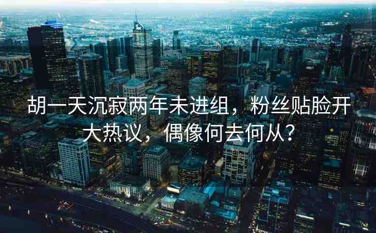胡一天沉寂兩年未進(jìn)組，粉絲貼臉開(kāi)大熱議，偶像何去何從？