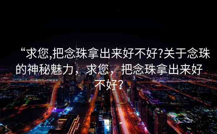 “求您,把念珠拿出來好不好?關(guān)于念珠的神秘魅力，求您，把念珠拿出來好不好？