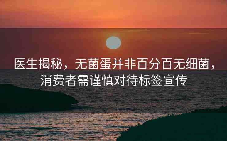 醫(yī)生揭秘，無(wú)菌蛋并非百分百無(wú)細(xì)菌，消費(fèi)者需謹(jǐn)慎對(duì)待標(biāo)簽宣傳