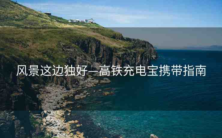 風(fēng)景這邊獨(dú)好—高鐵充電寶攜帶指南