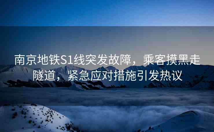 南京地鐵S1線突發(fā)故障，乘客摸黑走隧道，緊急應對措施引發(fā)熱議