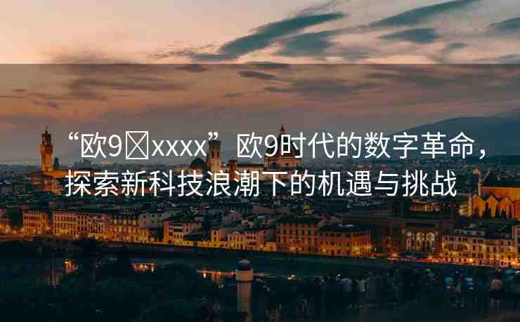 “歐9?xxxx”歐9時(shí)代的數(shù)字革命，探索新科技浪潮下的機(jī)遇與挑戰(zhàn)