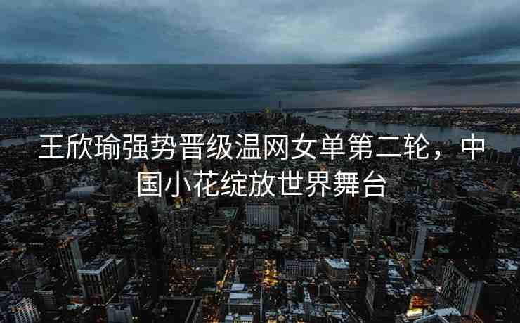 王欣瑜強(qiáng)勢(shì)晉級(jí)溫網(wǎng)女單第二輪，中國(guó)小花綻放世界舞臺(tái)