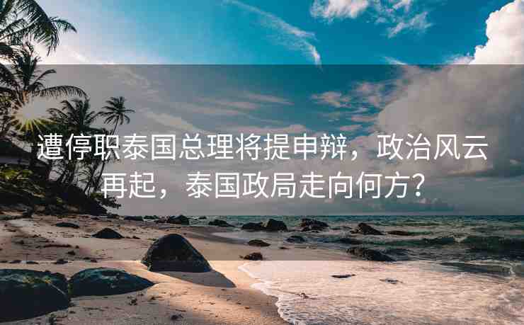 遭停職泰國總理將提申辯，政治風(fēng)云再起，泰國政局走向何方？