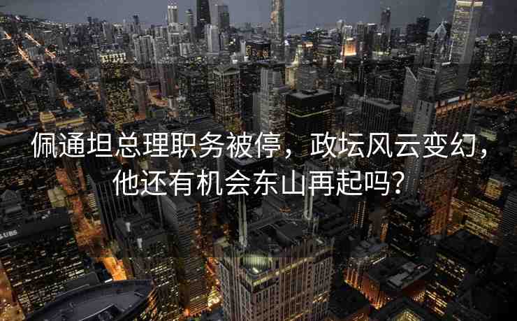 佩通坦總理職務(wù)被停，政壇風(fēng)云變幻，他還有機(jī)會(huì)東山再起嗎？
